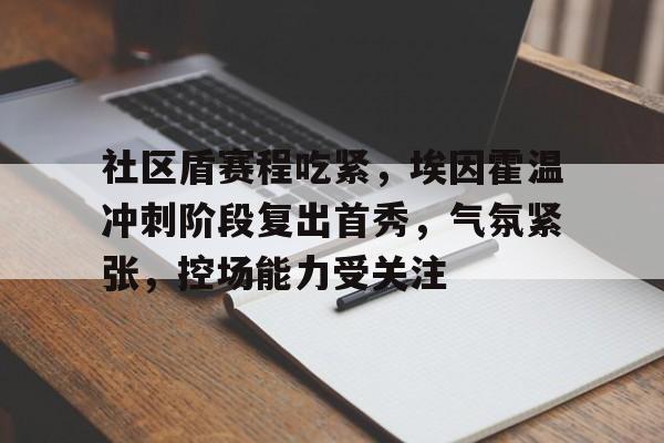 关于社区盾赛程吃紧，埃因霍温冲刺阶段复出首秀，气氛紧张，控场能力受关注的信息-开云官网